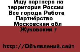 Ищу партнера на территории России  - Все города Работа » Партнёрство   . Московская обл.,Жуковский г.